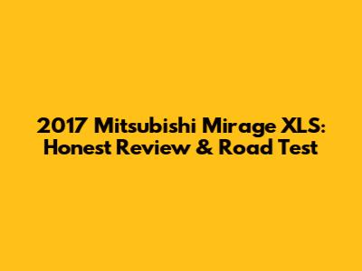 2017 Mitsubishi Mirage XLS: Honest Review & Road Test