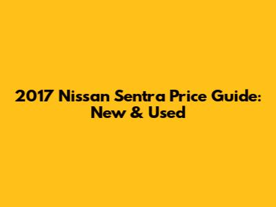 2017 Nissan Sentra Price Guide: New & Used