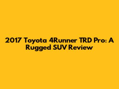 2017 Toyota 4Runner TRD Pro: A Rugged SUV Review