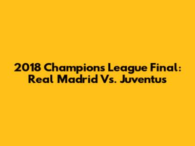 2018 Champions League Final: Real Madrid Vs. Juventus