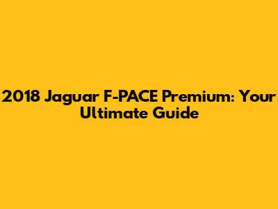 2018 Jaguar F-PACE Premium: Your Ultimate Guide