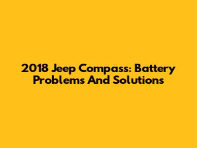2018 Jeep Compass: Battery Problems And Solutions