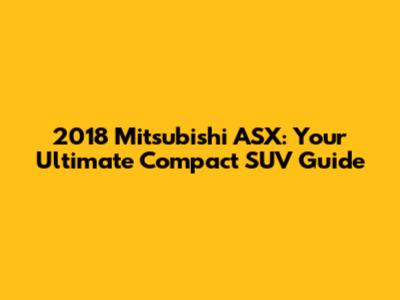 2018 Mitsubishi ASX: Your Ultimate Compact SUV Guide