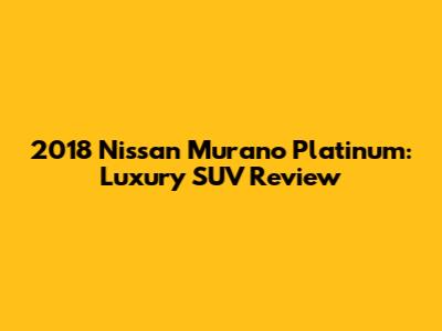2018 Nissan Murano Platinum: Luxury SUV Review