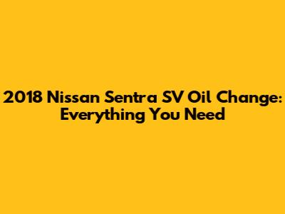 2018 Nissan Sentra SV Oil Change: Everything You Need