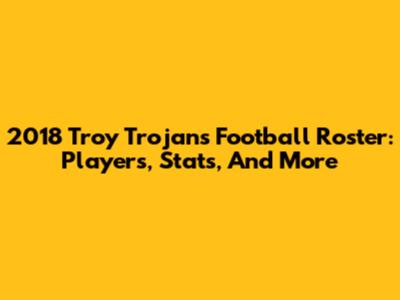 2018 Troy Trojans Football Roster: Players, Stats, And More