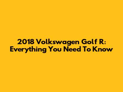 2018 Volkswagen Golf R: Everything You Need To Know