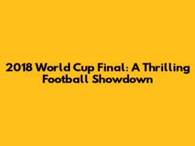 2018 World Cup Final: A Thrilling Football Showdown