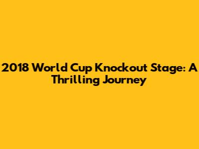 2018 World Cup Knockout Stage: A Thrilling Journey