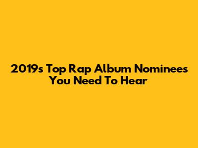2019's Top Rap Album Nominees You Need To Hear