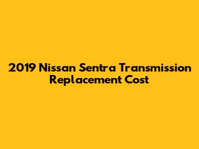 2019 Nissan Sentra Transmission Replacement Cost