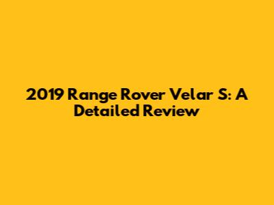 2019 Range Rover Velar S: A Detailed Review