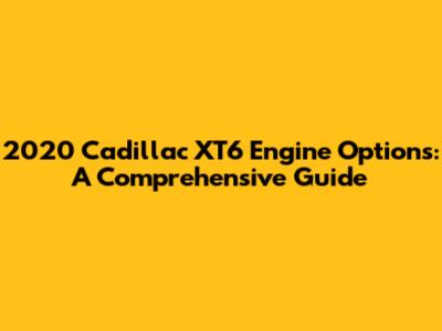 2020 Cadillac XT6 Engine Options: A Comprehensive Guide