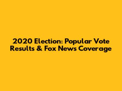 2020 Election: Popular Vote Results & Fox News Coverage