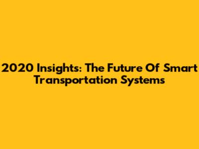 2020 Insights: The Future Of Smart Transportation Systems