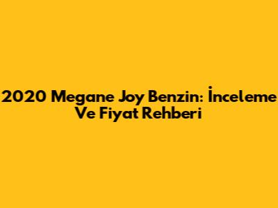 2020 Megane Joy Benzin: İnceleme Ve Fiyat Rehberi