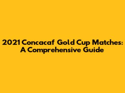 2021 Concacaf Gold Cup Matches: A Comprehensive Guide