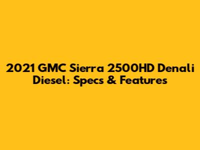 2021 GMC Sierra 2500HD Denali Diesel: Specs & Features