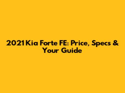 2021 Kia Forte FE: Price, Specs & Your Guide