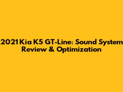 2021 Kia K5 GT-Line: Sound System Review & Optimization