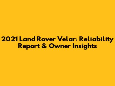 2021 Land Rover Velar: Reliability Report & Owner Insights