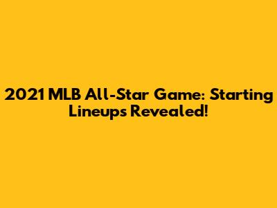 2021 MLB All-Star Game: Starting Lineups Revealed!