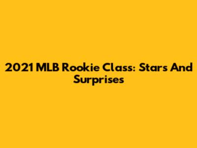 2021 MLB Rookie Class: Stars And Surprises