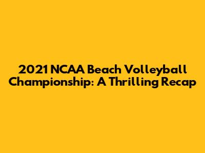 2021 NCAA Beach Volleyball Championship: A Thrilling Recap