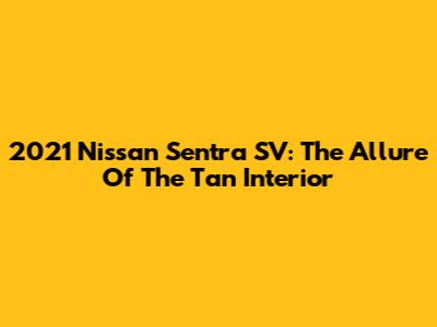 2021 Nissan Sentra SV: The Allure Of The Tan Interior
