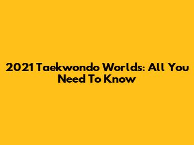 2021 Taekwondo Worlds: All You Need To Know