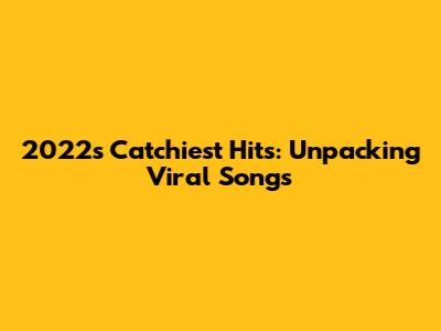 2022's Catchiest Hits: Unpacking Viral Songs