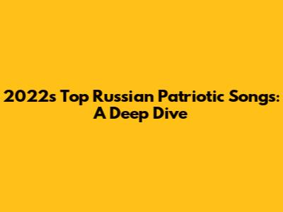 2022's Top Russian Patriotic Songs: A Deep Dive