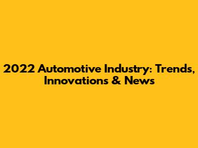 2022 Automotive Industry: Trends, Innovations & News