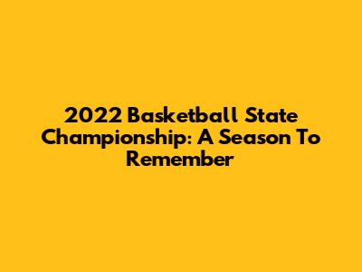 2022 Basketball State Championship: A Season To Remember