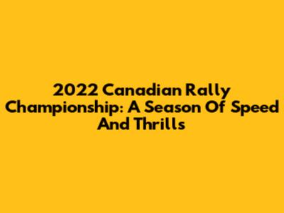 2022 Canadian Rally Championship: A Season Of Speed And Thrills