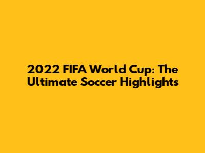 2022 FIFA World Cup: The Ultimate Soccer Highlights