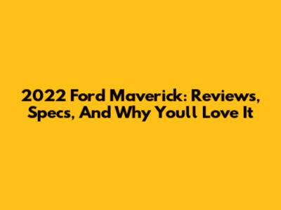 2022 Ford Maverick: Reviews, Specs, And Why You'll Love It