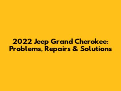 2022 Jeep Grand Cherokee: Problems, Repairs & Solutions