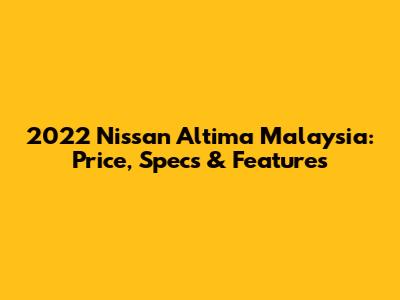 2022 Nissan Altima Malaysia: Price, Specs & Features