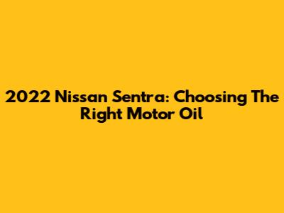 2022 Nissan Sentra: Choosing The Right Motor Oil