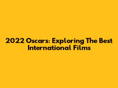 2022 Oscars: Exploring The Best International Films