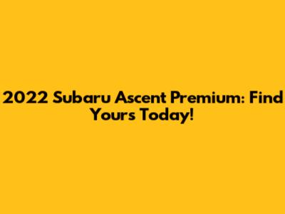 2022 Subaru Ascent Premium: Find Yours Today!