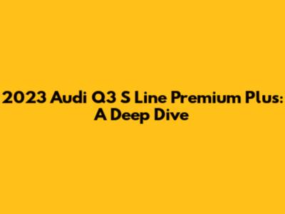 2023 Audi Q3 S Line Premium Plus: A Deep Dive