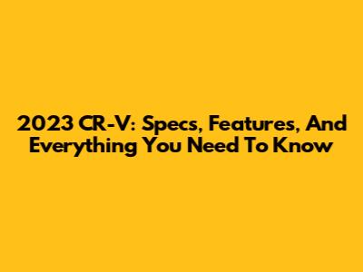 2023 CR-V: Specs, Features, And Everything You Need To Know