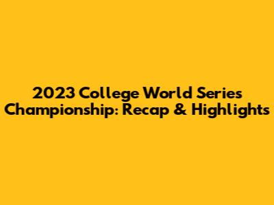 2023 College World Series Championship: Recap & Highlights