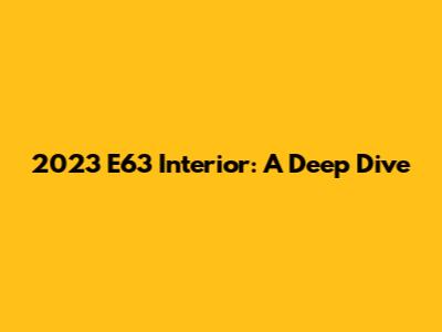 2023 E63 Interior: A Deep Dive