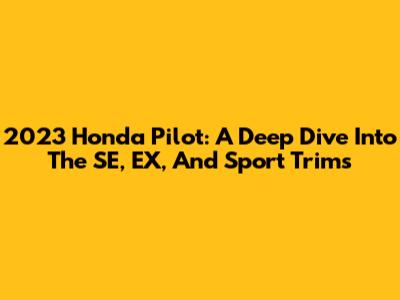 2023 Honda Pilot: A Deep Dive Into The SE, EX, And Sport Trims