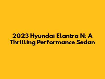 2023 Hyundai Elantra N: A Thrilling Performance Sedan