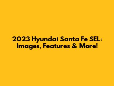 2023 Hyundai Santa Fe SEL: Images, Features & More!