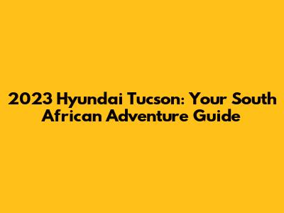 2023 Hyundai Tucson: Your South African Adventure Guide